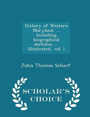 History of Western Maryland. ... Including biographical sketches. ... Illustrated, vol. I - Scholar's Choice Edition - John Thomas Scharf