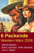 Cover-Bild zum Titel '6 Packende Western März 2026' von 'Alfred Bekker, Barry Gorman, Pete Hackett, Lee J. Slater'