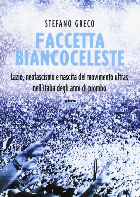 Faccetta biancoceleste. Lazio, neofascismo e nascita del movimento ultras nell'Italia degli Anni di piombo - Stefano Greco