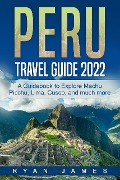 Peru Travel Guide 2022: A Guidebook to Explore Machu Picchu, Lima, Cusco, and much more - Ryan James