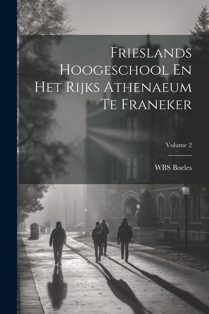 Frieslands Hoogeschool En Het Rijks Athenaeum Te Franeker; Volume 2 - Wbs Boeles