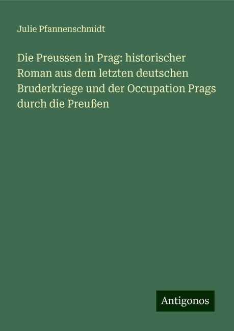 Die Preussen in Prag: historischer Roman aus dem letzten deutschen Bruderkriege und der Occupation Prags durch die Preußen - Julie Pfannenschmidt