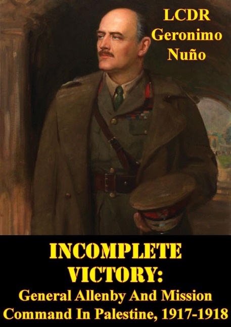 Incomplete Victory: General Allenby And Mission Command In Palestine, 1917-1918 - LCDR Geronimo Nuno