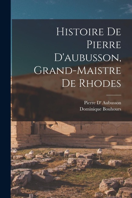 Histoire De Pierre D'aubusson, Grand-Maistre De Rhodes - Dominique Bouhours, Pierre D' Aubusson