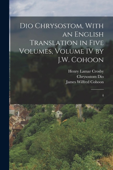 Dio Chrysostom, With an English translation in Five Volumes, Volume IV by J.W. Cohoon: 4 - Henry Lamar Crosby, James Wilfred Cohoon, Chrysostom Dio
