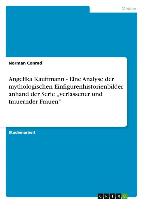 Angelika Kauffmann - Eine Analyse der mythologischen Einfigurenhistorienbilder anhand der Serie "verlassener und trauernder Frauen" - Norman Conrad