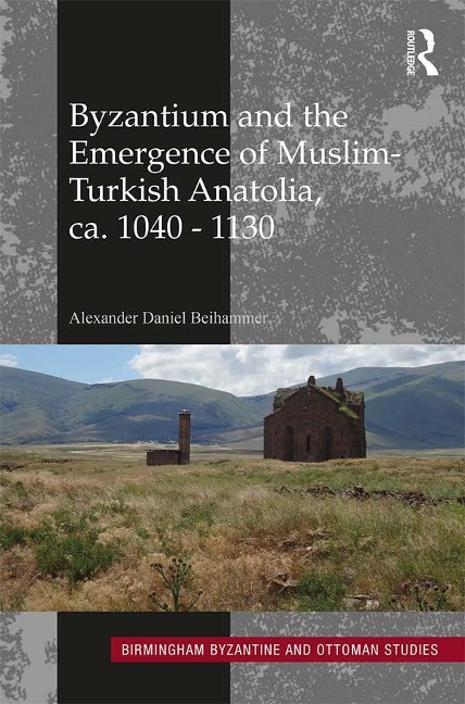 Byzantium and the Emergence of Muslim-Turkish Anatolia, ca. 1040-1130 - Alexander Daniel Beihammer