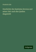 Geschichte des Septimius Severus und seiner Zeit: nach den Quellen dargestellt - Friedrich Lilie