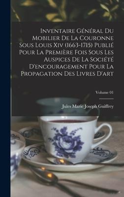Inventaire général du mobilier de la couronne sous Louis xiv (1663-1715) publié pour la première fois sous les auspices de la Société d'encouragement - Jules Marie Joseph Guiffrey