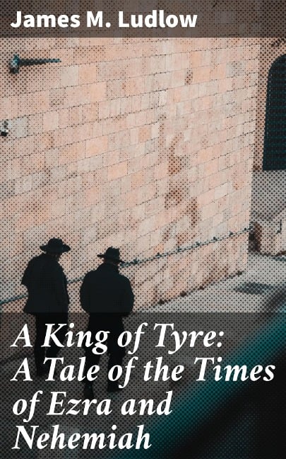 A King of Tyre: A Tale of the Times of Ezra and Nehemiah - James M. Ludlow