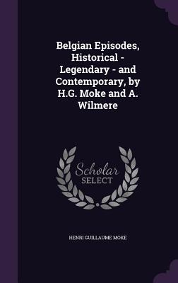 Belgian Episodes, Historical - Legendary - and Contemporary, by H.G. Moke and A. Wilmere - Henri Guillaume Moke