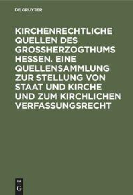 Kirchenrechtliche Quellen des Großherzogthums Hessen. Eine Quellensammlung zur Stellung von Staat und Kirche und zum kirchlichen Verfassungsrecht - 