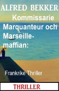 Kommissarie Marquanteur och Marseille-maffian: Frankrike Thriller - Alfred Bekker
