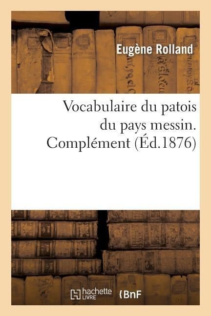 Vocabulaire Du Patois Du Pays Messin. Complément - Eugène Rolland
