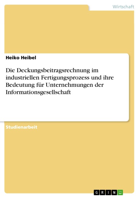 Die Deckungsbeitragsrechnung im industriellen Fertigungsprozess und ihre Bedeutung für Unternehmungen der Informationsgesellschaft - Heiko Heibel