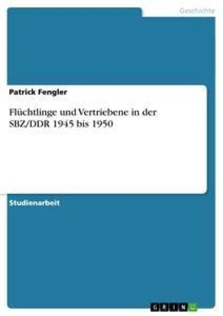 Flüchtlinge und Vertriebene in der SBZ/DDR 1945 bis 1950 - Patrick Fengler