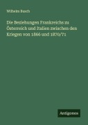 Cover-Bild zum Titel 'Die Beziehungen Frankreichs zu Österreich und Italien zwischen den Kriegen von 1866 und 1870/71' von 'Wilhelm Busch'
