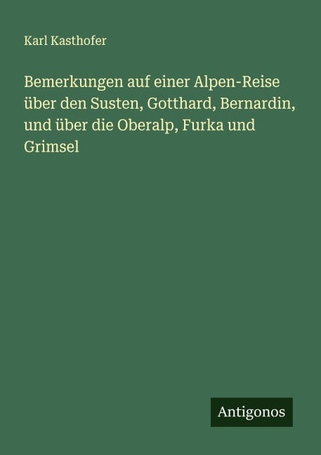 Bemerkungen auf einer Alpen-Reise über den Susten, Gotthard, Bernardin, und über die Oberalp, Furka und Grimsel - Karl Kasthofer