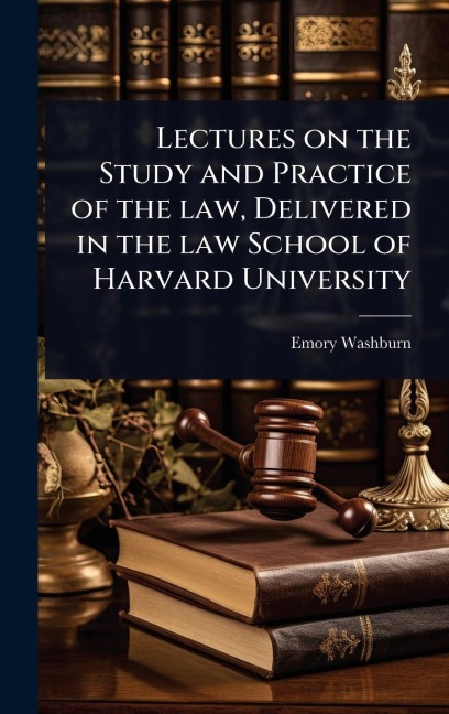 Lectures on the Study and Practice of the law, Delivered in the law School of Harvard University - Emory Washburn