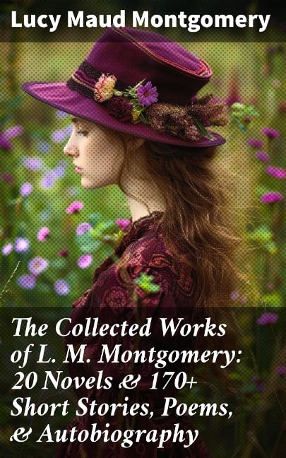 The Collected Works of L. M. Montgomery: 20 Novels & 170+ Short Stories, Poems, & Autobiography - Lucy Maud Montgomery