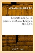 Le poète aveugle, un précurseur d'Omar Khayyam - Ahmad Ibn Abd Allâh Ab Al-Al Al-Maarr
