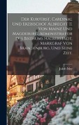 Der Kurfürst, Cardinal und Erzbischof Albrecht II. von Mainz und Magdeburg, Administrator des Bisthums Halberstadt, Markgraf von Brandenburg, und seine Zeit. - Jakob May