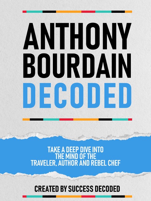 Anthony Bourdain Decoded - Take A Deep Dive Into The Mind Of The Traveler, Author And Rebel Chef - Success Decoded, Success Decoded