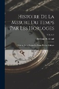Histoire De La Mesure Du Temps Par Les Horloges: Histoire De La Mesure Du Temps Par Les Horloges; Volume 2 - Ferdinand Berthoud