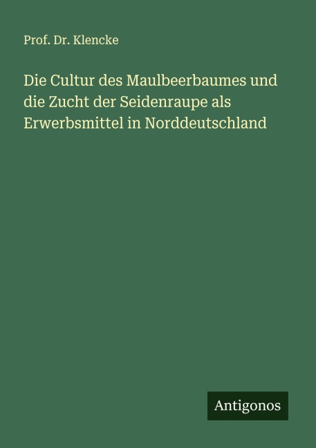 Die Cultur des Maulbeerbaumes und die Zucht der Seidenraupe als Erwerbsmittel in Norddeutschland - Klencke