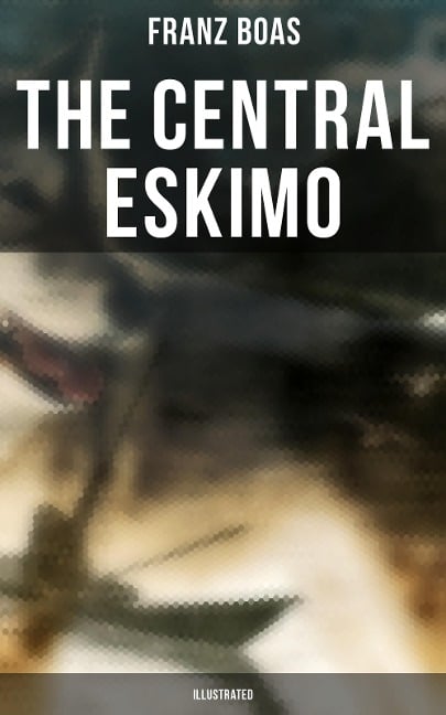 The Central Eskimo (Illustrated) - Franz Boas