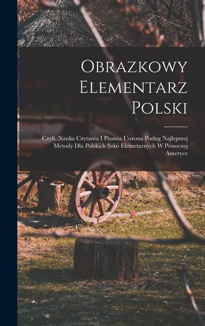 Obrazkowy elementarz polski; czyli, Nauka czytania i pisania uozona podug najlepszej metody dla polskich szkó elemetarnych w Pónocnej Ameryce - Anonymous