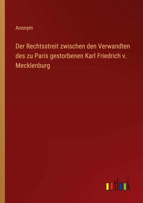 Der Rechtsstreit zwischen den Verwandten des zu Paris gestorbenen Karl Friedrich v. Mecklenburg - Anonym