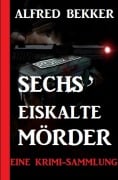 Sechs eiskalte Mörder: Eine Krimi-Sammlung - Alfred Bekker