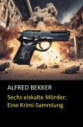 Cover-Bild zum Titel 'Sechs eiskalte Mörder: Eine Krimi-Sammlung' von 'Alfred Bekker'