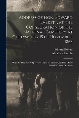 Address of Hon. Edward Everett, at the Consecration of the National Cemetery at Gettysburg, 19th November, 1863: With the Dedicatory Speech of Preside - Edward Everett