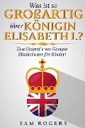 Was ist so Großartig über Königin Elisabeth I.? : Eine Biografie von Königin Elisabeth nur für Kinder! - Sam Rogers