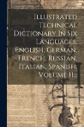 Illustrated Technical Dictionary In Six Languages, English, German, French, Russian, Italian, Spanish, Volume 11... - Anonymous