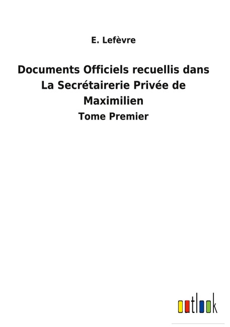 Documents Officiels recuellis dans La Secrétairerie Privée de Maximilien - E. Lefèvre