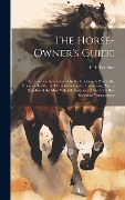 The Horse-Owner's Guide: Or, Practical Instructions On the Horseman's Points, the Horse in Health, the Horse in Sickness ... Embracing, Also, a - F. H. Walther