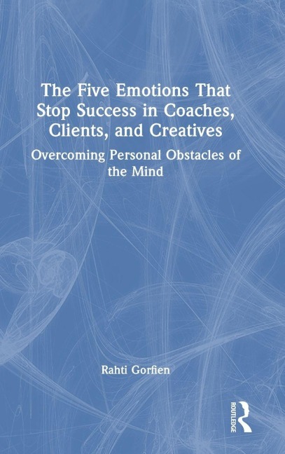 The Five Emotions That Stop Success in Coaches, Clients, and Creatives - Rahti Gorfien