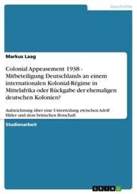 Colonial Appeasement 1938 - Mitbeteiligung Deutschlands an einem internationalen Kolonial-Régime in Mittelafrika oder Rückgabe der ehemaligen deutschen Kolonien? - Markus Laag