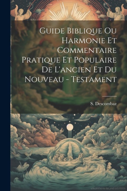 Guide Biblique Ou Harmonie Et Commentaire Pratique Et Populaire De L'ancien Et Du Nouveau - Testament - S. Descombaz