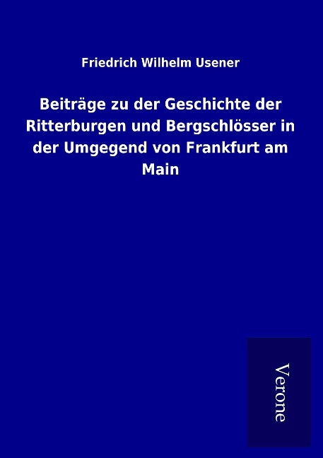 Beiträge zu der Geschichte der Ritterburgen und Bergschlösser in der Umgegend von Frankfurt am Main - Friedrich Wilhelm Usener