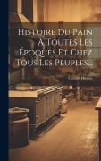 Cover-Bild zum Titel 'Histoire Du Pain À Toutes Les Époques Et Chez Tous Les Peuples...' von 'Camille Husson'