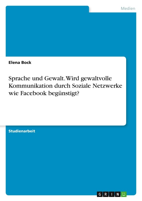 Sprache und Gewalt. Wird gewaltvolle Kommunikation durch Soziale Netzwerke wie Facebook begünstigt? - Elena Bock