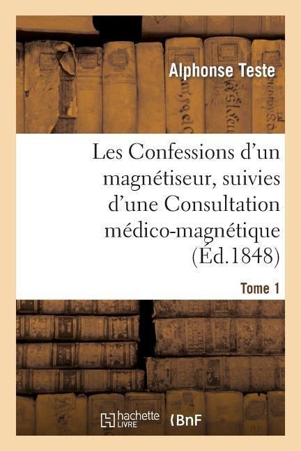 Les Confessions d'Un Magnétiseur, Suivies d'Une Consultation Médico-Magnétique. Tome 1 - Alphonse Teste