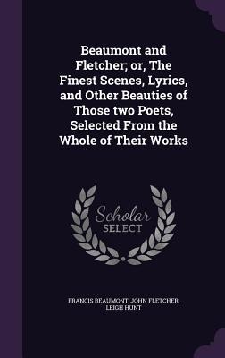 Beaumont and Fletcher; or, The Finest Scenes, Lyrics, and Other Beauties of Those two Poets, Selected From the Whole of Their Works - Francis Beaumont, John Fletcher, Leigh Hunt