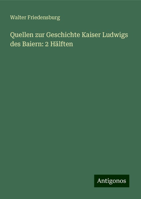 Quellen zur Geschichte Kaiser Ludwigs des Baiern: 2 Hälften - Walter Friedensburg
