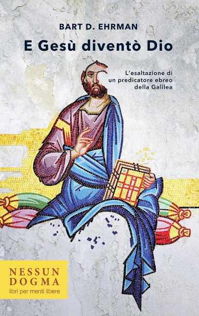 E Gesù diventò Dio. L'esaltazione di un predicatore ebreo della Galilea - Bart D. Ehrman