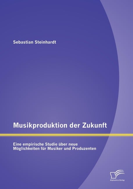 Musikproduktion der Zukunft: Eine empirische Studie über neue Möglichkeiten für Musiker und Produzenten - Sebastian Steinhardt